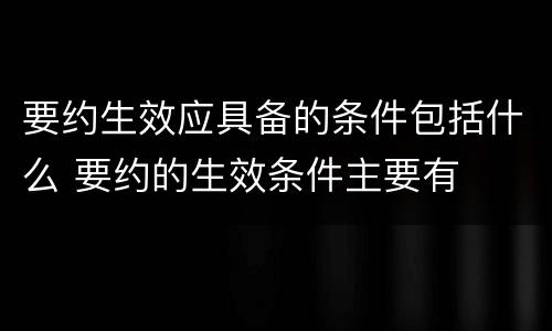 要约生效应具备的条件包括什么 要约的生效条件主要有