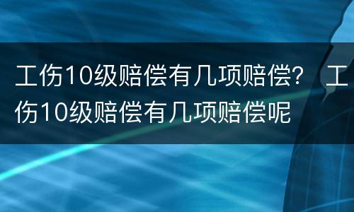 工伤10级赔偿有几项赔偿？ 工伤10级赔偿有几项赔偿呢