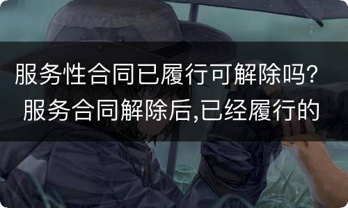 服务性合同已履行可解除吗？ 服务合同解除后,已经履行的部分怎么办?