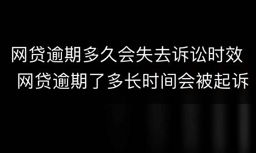 网贷逾期多久会失去诉讼时效 网贷逾期了多长时间会被起诉
