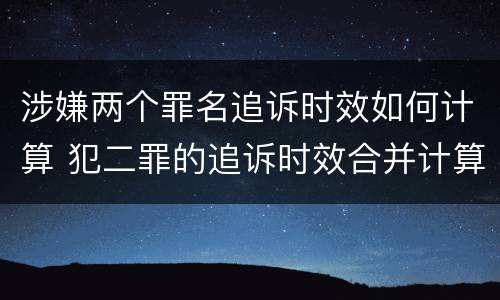 涉嫌两个罪名追诉时效如何计算 犯二罪的追诉时效合并计算