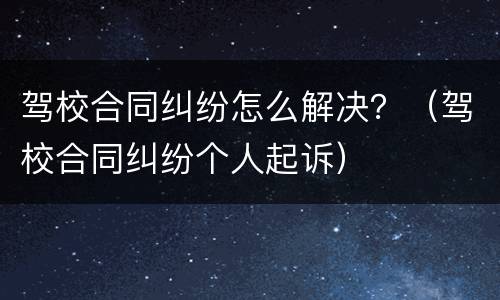 驾校合同纠纷怎么解决？（驾校合同纠纷个人起诉）