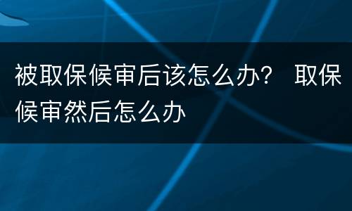 被取保候审后该怎么办？ 取保候审然后怎么办