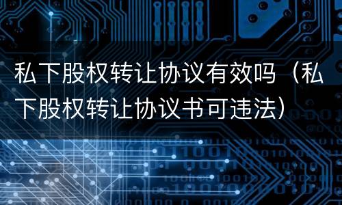 私下股权转让协议有效吗（私下股权转让协议书可违法）