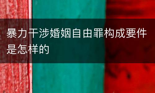 暴力干涉婚姻自由罪构成要件是怎样的