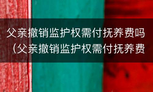 父亲撤销监护权需付抚养费吗（父亲撤销监护权需付抚养费吗）