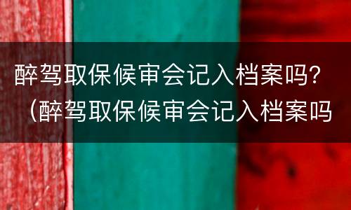 醉驾取保候审会记入档案吗？（醉驾取保候审会记入档案吗知乎）