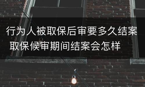 行为人被取保后审要多久结案 取保候审期间结案会怎样