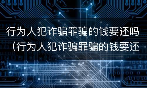行为人犯诈骗罪骗的钱要还吗（行为人犯诈骗罪骗的钱要还吗怎么判）