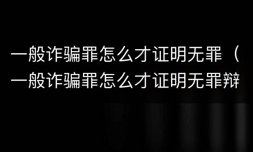 一般诈骗罪怎么才证明无罪（一般诈骗罪怎么才证明无罪辩护）