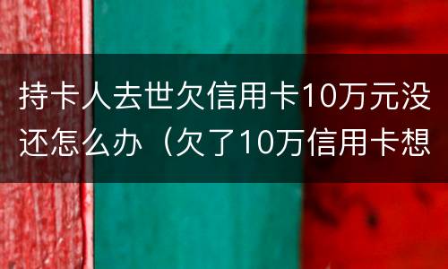 持卡人去世欠信用卡10万元没还怎么办（欠了10万信用卡想死了）