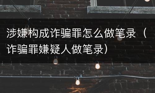 涉嫌构成诈骗罪怎么做笔录（诈骗罪嫌疑人做笔录）