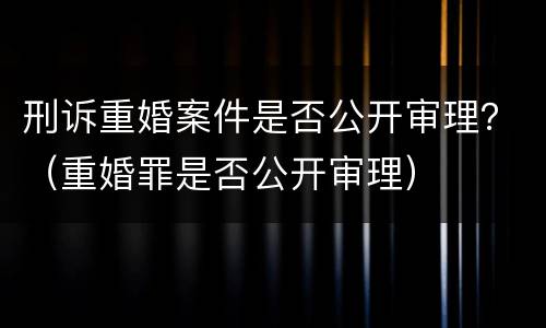 刑诉重婚案件是否公开审理？（重婚罪是否公开审理）