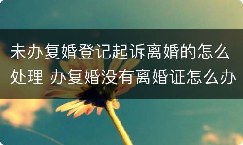 未办复婚登记起诉离婚的怎么处理 办复婚没有离婚证怎么办