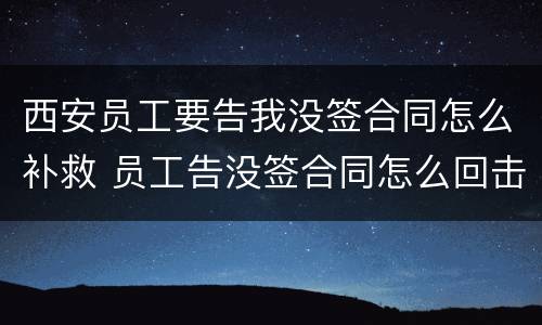 西安员工要告我没签合同怎么补救 员工告没签合同怎么回击