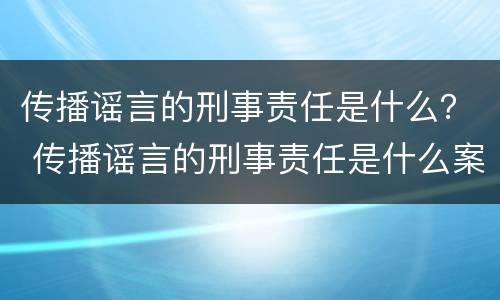 传播谣言的刑事责任是什么？ 传播谣言的刑事责任是什么案件