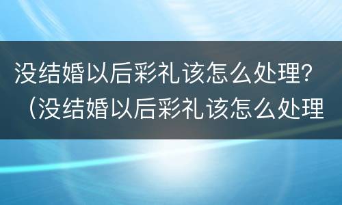没结婚以后彩礼该怎么处理？（没结婚以后彩礼该怎么处理好）