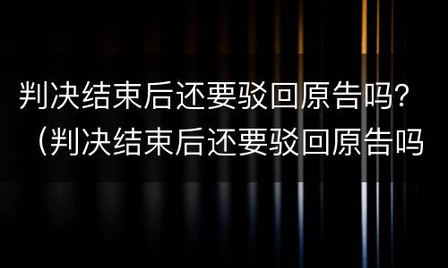 判决结束后还要驳回原告吗？（判决结束后还要驳回原告吗法院）