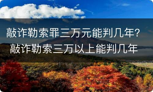 敲诈勒索罪三万元能判几年？ 敲诈勒索三万以上能判几年