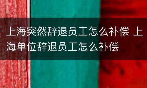 上海突然辞退员工怎么补偿 上海单位辞退员工怎么补偿