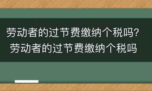 劳动者的过节费缴纳个税吗？ 劳动者的过节费缴纳个税吗