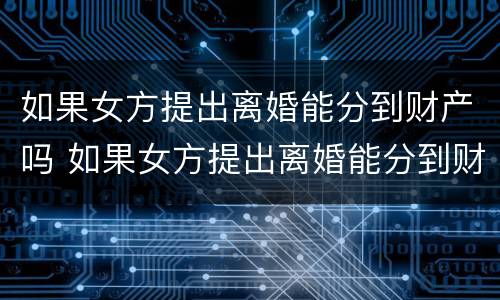 如果女方提出离婚能分到财产吗 如果女方提出离婚能分到财产吗怎么办