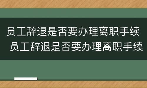 员工辞退是否要办理离职手续 员工辞退是否要办理离职手续证明