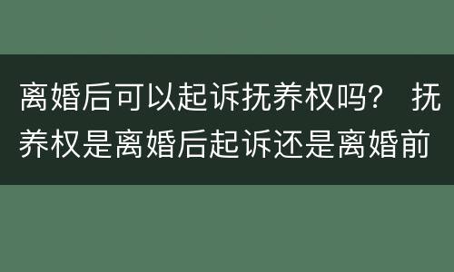 离婚后可以起诉抚养权吗？ 抚养权是离婚后起诉还是离婚前起诉