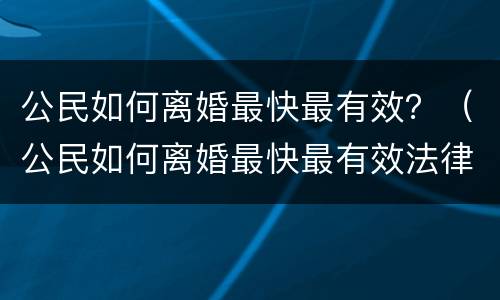 公民如何离婚最快最有效？（公民如何离婚最快最有效法律）