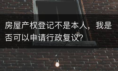 房屋产权登记不是本人，我是否可以申请行政复议？