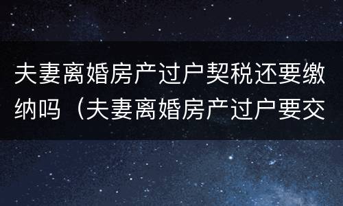 夫妻离婚房产过户契税还要缴纳吗（夫妻离婚房产过户要交契税吗）