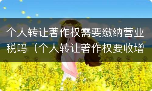 个人转让著作权需要缴纳营业税吗（个人转让著作权要收增值税吗）