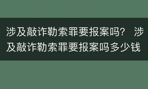 涉及敲诈勒索罪要报案吗？ 涉及敲诈勒索罪要报案吗多少钱