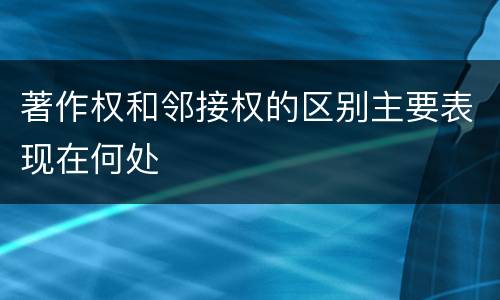 著作权和邻接权的区别主要表现在何处