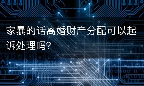 家暴的话离婚财产分配可以起诉处理吗？
