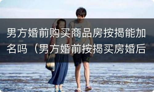 男方婚前购买商品房按揭能加名吗（男方婚前按揭买房婚后能加女方名字吗）