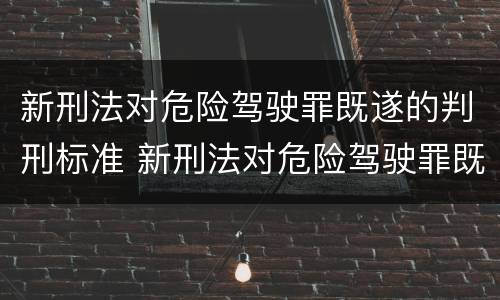 新刑法对危险驾驶罪既遂的判刑标准 新刑法对危险驾驶罪既遂的判刑标准是什么