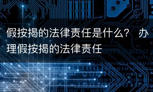 假按揭的法律责任是什么？ 办理假按揭的法律责任