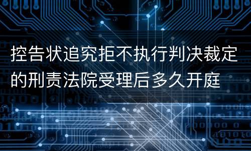 控告状追究拒不执行判决裁定的刑责法院受理后多久开庭