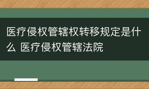 医疗侵权管辖权转移规定是什么 医疗侵权管辖法院
