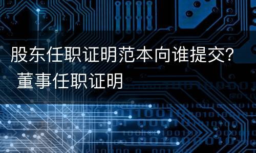 股东任职证明范本向谁提交？ 董事任职证明