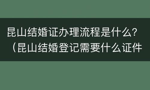 昆山结婚证办理流程是什么？（昆山结婚登记需要什么证件）