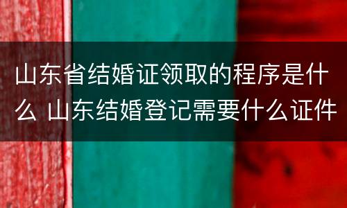 山东省结婚证领取的程序是什么 山东结婚登记需要什么证件