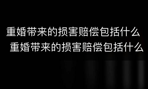 重婚带来的损害赔偿包括什么 重婚带来的损害赔偿包括什么内容