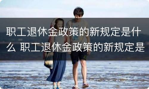 职工退休金政策的新规定是什么 职工退休金政策的新规定是什么呢