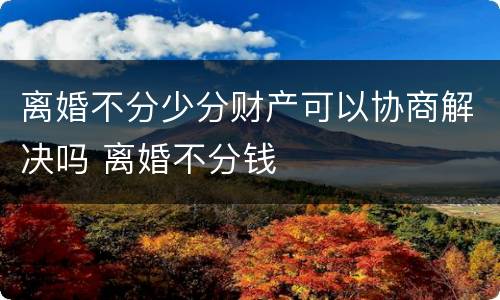 离婚不分少分财产可以协商解决吗 离婚不分钱