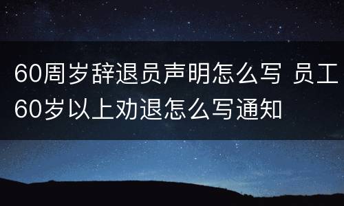60周岁辞退员声明怎么写 员工60岁以上劝退怎么写通知