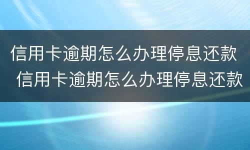 信用卡逾期怎么办理停息还款 信用卡逾期怎么办理停息还款申请