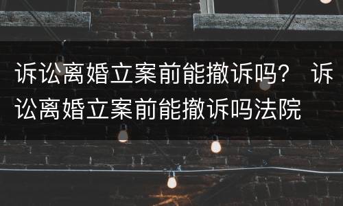 诉讼离婚立案前能撤诉吗？ 诉讼离婚立案前能撤诉吗法院
