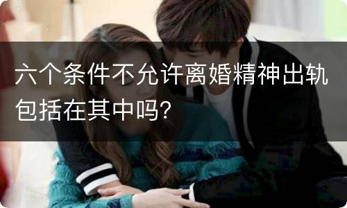 六个条件不允许离婚精神出轨包括在其中吗？